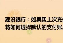 建设银行：如果我上次充值成功的账户被关闭下次充值时我将如何选择默认的支付账户？