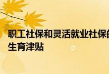 职工社保和灵活就业社保的区别是什么 灵活就业社保有没有生育津贴 