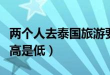 两个人去泰国旅游要多少钱（泰国物价水平是高是低）