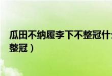 瓜田不纳履李下不整冠什么意思（为什么瓜田不纳履李下不整冠）