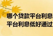 哪个贷款平台利息低好通过额度高 哪个贷款平台利息低好通过