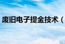 废旧电子提金技术（电子废料提金的可信度）
