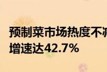 预制菜市场热度不减上半年新增相关注册企业增速达42.7%