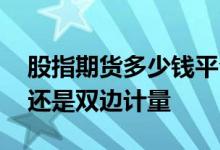 股指期货多少钱平仓 股指期货成交量是单边还是双边计量