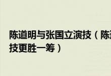 陈道明与张国立演技（陈道明、张国立、唐国强相比谁的演技更胜一筹）