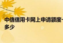 中信信用卡网上申请额度一般多少 中信信用卡网上申请额度多少