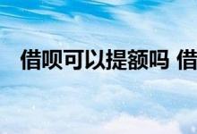 借呗可以提额吗 借呗可以通过什么来提额