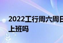 2022工行周六周日上班吗 2018年工行周六上班吗