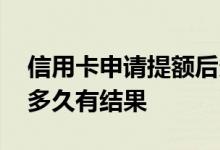 信用卡申请提额后多久通过 信用卡申请提额多久有结果