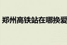 郑州高铁站在哪换爱心卡（郑州高铁站在哪）