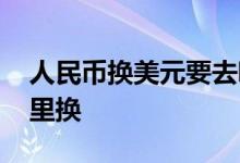 人民币换美元要去哪里换 人民币换美元在哪里换