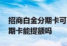 招商白金分期卡可以提前还款么 招商白金分期卡能提额吗
