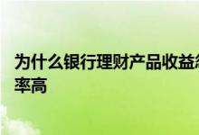 为什么银行理财产品收益忽高忽低 为什么银行理财比定期利率高