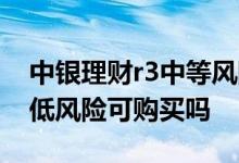 中银理财r3中等风险会亏本吗 中银理财r2中低风险可购买吗