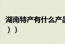 湖南特产有什么产品（湖南特产有什么（图文））