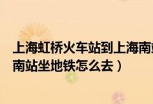 上海虹桥火车站到上海南站坐地铁（上海虹桥火车站到上海南站坐地铁怎么去）