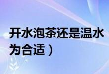 开水泡茶还是温水（泡茶是用沸水还是温水较为合适）