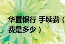 华夏银行 手续费（华夏银行信用卡透支手续费是多少）