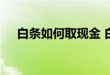 白条如何取现金 白条能够取出来现金吗