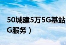 50城建5万5G基站（望明年覆盖所有地级市5G服务）