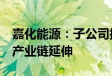 嘉化能源：子公司拟2亿元设新公司推进氢能产业链延伸