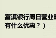 富滇银行周日营业时间（富滇银行信用卡周六有什么优惠？）