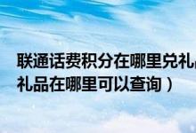 联通话费积分在哪里兑礼品（在手机联通营业厅积分兑换的礼品在哪里可以查询）