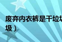 废弃内衣裤是干垃圾吗（废弃内衣裤是什么垃圾）