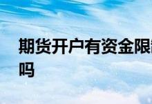 期货开户有资金限制吗 期货开户有资金要求吗 