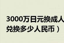 3000万日元换成人民币是多少（3000万日元兑换多少人民币）