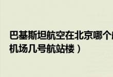 巴基斯坦航空在北京哪个航站楼（巴基斯坦国际航空在首都机场几号航站楼）