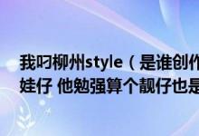 我叼柳州style（是谁创作的 在柳江河边文昌桥头住到一个娃仔 他勉强算个靓仔也是好卵颠的颠仔 他...）