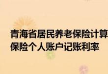 青海省居民养老保险计算 青海省2022年城乡居民基本养老保险个人账户记账利率 
