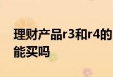 理财产品r3和r4的区别 r4风险等级理财产品能买吗