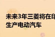 未来3年三菱将在印尼投资近6.67亿美元计划生产电动汽车