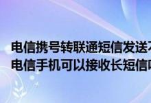 电信携号转联通短信发送不出去 建设银行：请问联通手机和电信手机可以接收长短信吗