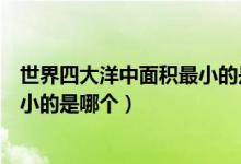 世界四大洋中面积最小的是什么海洋（世界四大洋中面积最小的是哪个）