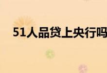 51人品贷上央行吗（51人品贷上征信吗）