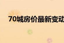 70城房价最新变动（买房的机会来了吗）