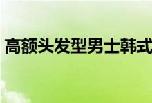 高额头发型男士韩式（高额头发型（图文））