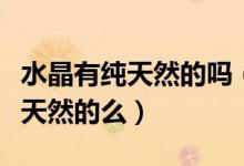 水晶有纯天然的吗（水晶购物网里的水晶是纯天然的么）