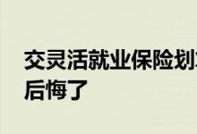 交灵活就业保险划算吗 交灵活就业保险的都后悔了 