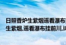 日照香炉生紫烟遥看瀑布挂前川这两句诗的意思（日照香炉生紫烟,遥看瀑布挂前川,诗句的意思是什么?）