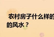  农村房子什么样的风水最好？殷琦有什么样的风水？ 