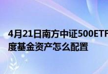 4月21日南方中证500ETF一个月来下降9.3%2021年第四季度基金资产怎么配置