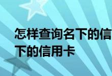 怎样查询名下的信用卡还有多少 怎样查询名下的信用卡