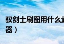 驭剑士刷图用什么武器（驭剑士可以用光剑武器）