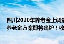 四川2020年养老金上调最新方案出来了吗? 2022四川上调养老金方案即将出炉！收入3000元今年涨多少 