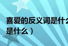 喜爱的反义词是什么最佳答案（喜爱的反义词是什么）
