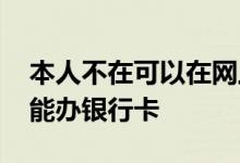 本人不在可以在网上办理银行卡吗 网上能不能办银行卡